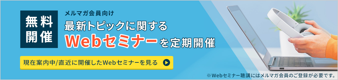 無料開催 メルマガ会員向け 最新トピックに関するWebセミナーを定期開催 現在案内中/直近に開催したWebセミナーを見る ※Webセミナー聴講にはメルマガ会員のご登録が必要です。