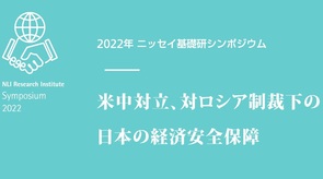 2022年ニッセイ基礎研シンポジウム　「米中対立、対ロシア制裁下の日本の経済安全保障」