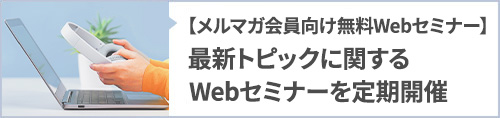 【メルマガ会員向け無料Webセミナー】最新トピックに関するWebセミナーを定期開催