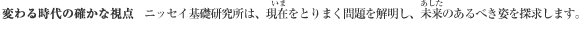 変わる時代の確かな視点 ニッセイ基礎研究所は、現在をとりまく問題を解明し、未来のあるべき姿を探求します。