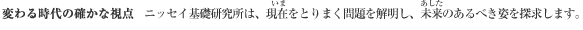変わる時代の確かな視点　ニッセイ基礎研究所は、現在をとりまく問題を解明し、未来のあるべき姿を探求します。
